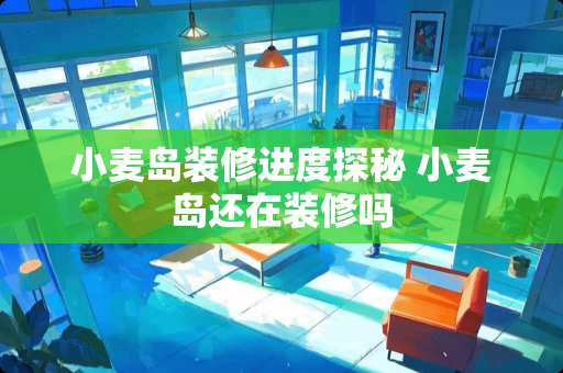 小麦岛装修进度探秘 小麦岛还在装修吗