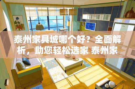 泰州家具城哪个好？全面解析，助您轻松选家 泰州家具城哪个好