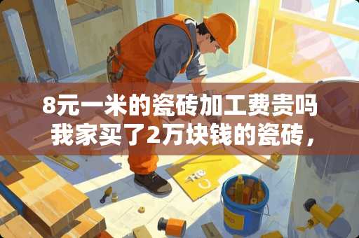 8元一米的瓷砖加工费贵吗 我家买了2万块钱的瓷砖，结果光加工费就要3000块，真的合理吗