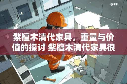 紫檀木清代家具，重量与价值的探讨 紫檀木清代家具很重吗