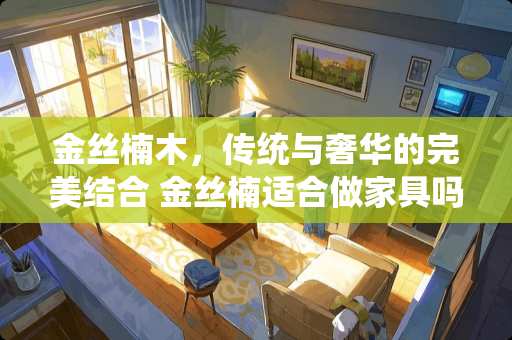 金丝楠木，传统与奢华的完美结合 金丝楠适合做家具吗