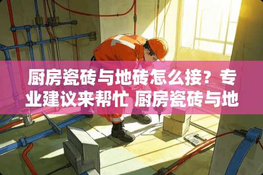 厨房瓷砖与地砖怎么接？专业建议来帮忙 厨房瓷砖与地砖怎么接