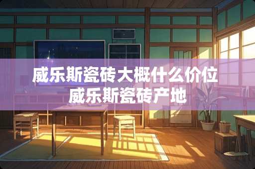 威乐斯瓷砖大概什么价位 威乐斯瓷砖产地