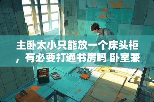 主卧太小只能放一个床头柜，有必要打通书房吗 卧室兼书房怎么设计两层设计