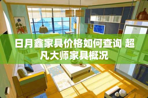 日月鑫家具价格如何查询 超凡大师家具概况