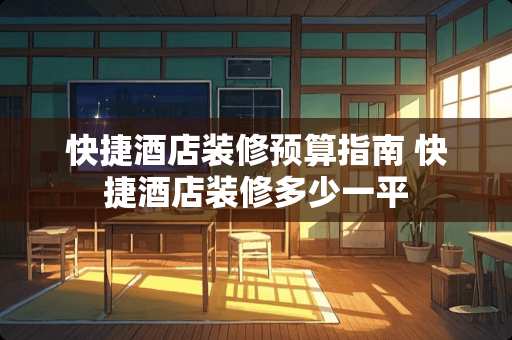 快捷酒店装修预算指南 快捷酒店装修多少一平