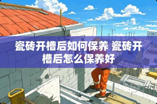 瓷砖开槽后如何保养 瓷砖开槽后怎么保养好