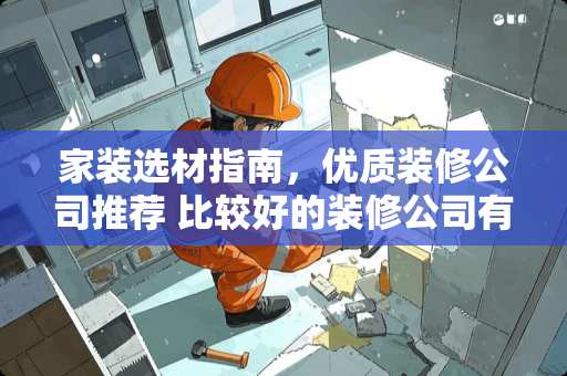 家装选材指南，优质装修公司推荐 比较好的装修公司有哪些