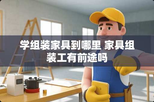 学组装家具到哪里 家具组装工有前途吗
