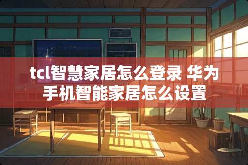 tcl智慧家居怎么登录 华为手机智能家居怎么设置