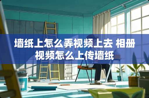 墙纸上怎么弄视频上去 相册视频怎么上传墙纸