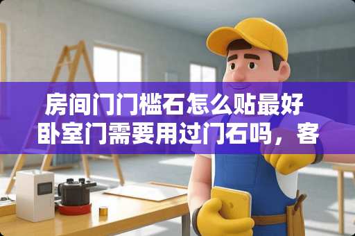 房间门门槛石怎么贴最好 卧室门需要用过门石吗，客厅和卧室之间装门槛石施工