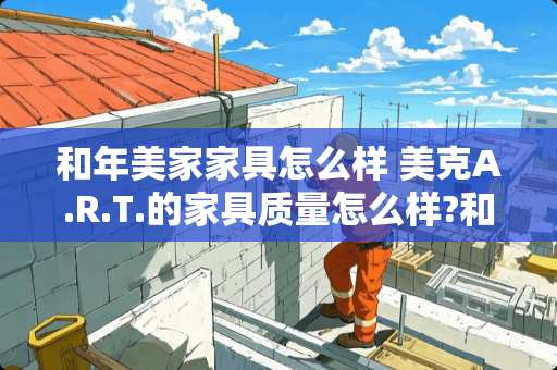 和年美家家具怎么样 美克A.R.T.的家具质量怎么样?和美克美家是一个公司的吗