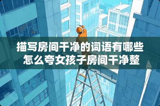 描写房间干净的词语有哪些 怎么夸女孩子房间干净整洁漂亮