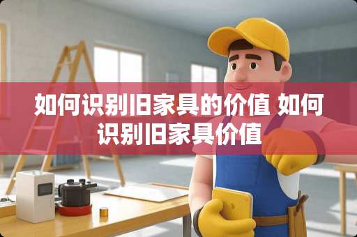 如何识别旧家具的价值 如何识别旧家具价值