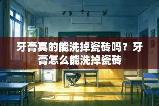 牙膏真的能洗掉瓷砖吗？牙膏怎么能洗掉瓷砖