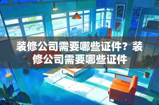 装修公司需要哪些**？装修公司需要哪些**