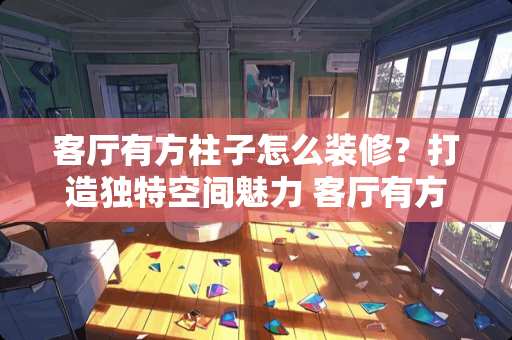 客厅有方柱子怎么装修？打造独特空间魅力 客厅有方柱子怎么装修