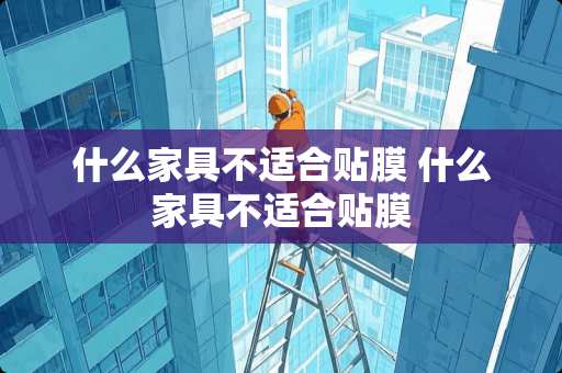 什么家具不适合贴膜 什么家具不适合贴膜