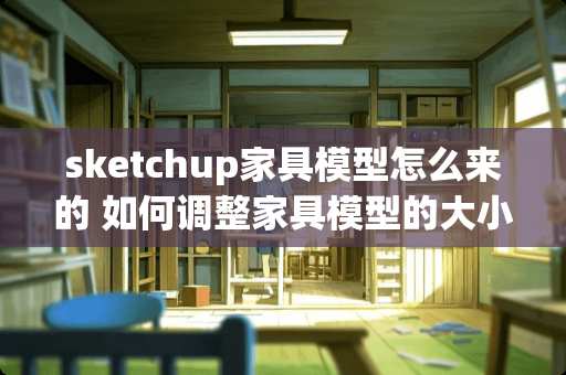 sketchup家具模型怎么来的 如何调整家具模型的大小