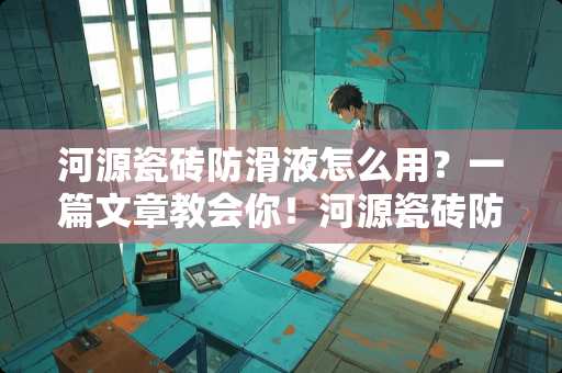 河源瓷砖防滑液怎么用？一篇文章教会你！河源瓷砖防滑液怎么用的