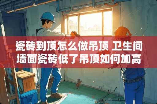 瓷砖到顶怎么做吊顶 卫生间墙面瓷砖低了吊顶如何加高一点