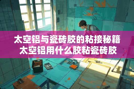 太空铝与瓷砖胶的粘接秘籍 太空铝用什么胶粘瓷砖胶