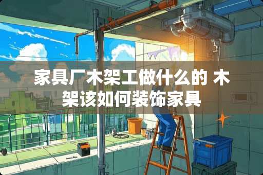 家具厂木架工做什么的 木架该如何装饰家具