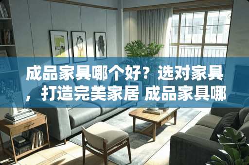 成品家具哪个好？选对家具，打造完美家居 成品家具哪个好