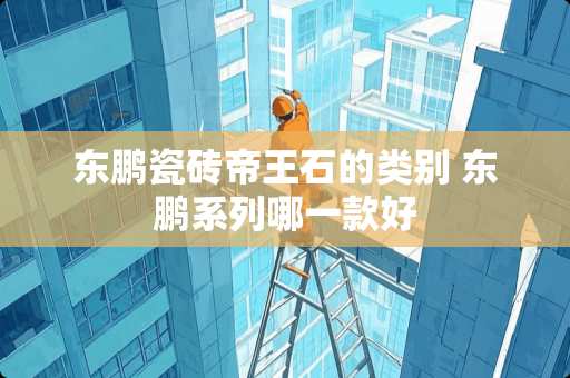 东鹏瓷砖帝王石的类别 东鹏系列哪一款好