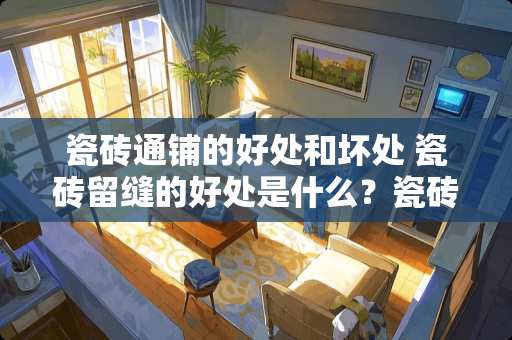 瓷砖通铺的好处和坏处 瓷砖留缝的好处是什么？瓷砖铺贴完该如何验收