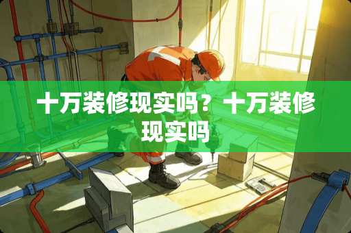 十万装修现实吗？十万装修现实吗