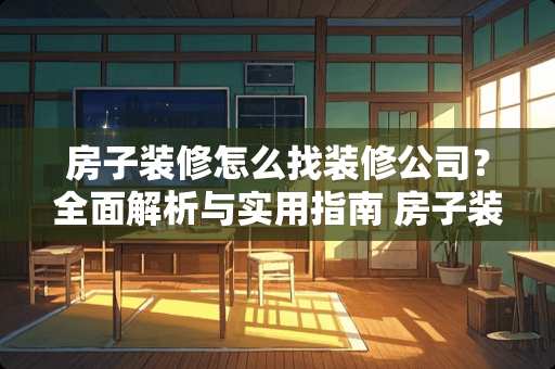 房子装修怎么找装修公司？全面解析与实用指南 房子装修怎么找装修公司