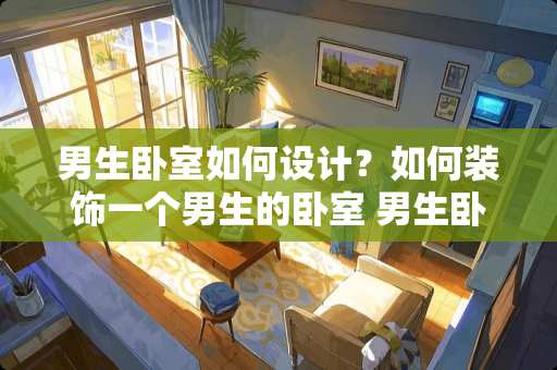男生卧室如何设计？如何装饰一个男生的卧室 男生卧室要怎么装饰才能给人一种干净和温馨的感觉