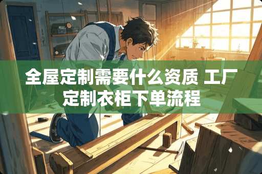 全屋定制需要什么资质 工厂定制衣柜下单流程