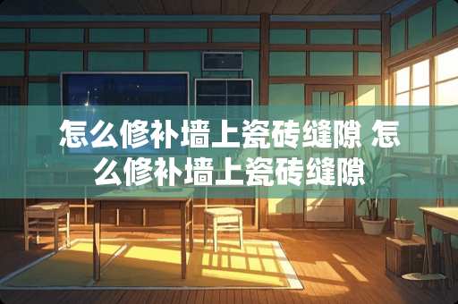 怎么修补墙上瓷砖缝隙 怎么修补墙上瓷砖缝隙