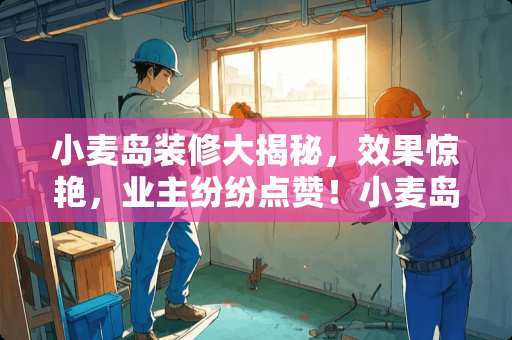 小麦岛装修大揭秘，效果惊艳，业主纷纷点赞！小麦岛装修好了吗