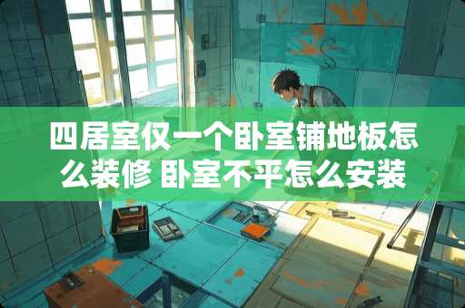 四居室仅一个卧室铺地板怎么装修 卧室不平怎么安装木地板