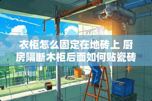 衣柜怎么固定在地砖上 厨房隔断木柜后面如何贴瓷砖