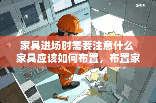 家具进场时需要注意什么 家具应该如何布置，布置家具时候的注意事项有哪些