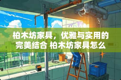 柏木坊家具，优雅与实用的完美结合 柏木坊家具怎么样