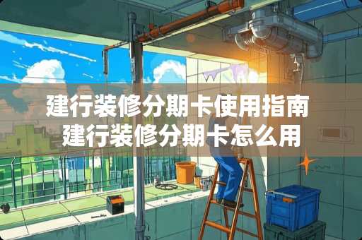 建行装修分期卡使用指南 建行装修分期卡怎么用 建行装修分期卡使用指南 建行装修分期卡怎么用