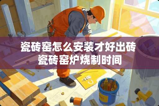 瓷砖窑怎么安装才好出砖 瓷砖窑炉烧制时间 瓷砖窑怎么安装才好出砖 瓷砖窑炉烧制时间