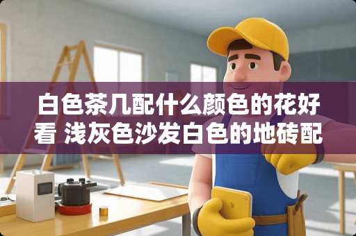 白色茶几配什么颜色的花好看 浅灰色沙发白色的地砖配什么颜色的茶几和电视柜好看呢