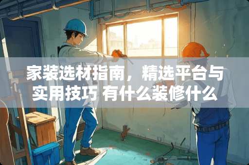 家装选材指南，精选平台与实用技巧 有什么装修什么网站