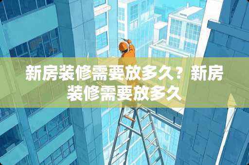 新房装修需要放多久？新房装修需要放多久