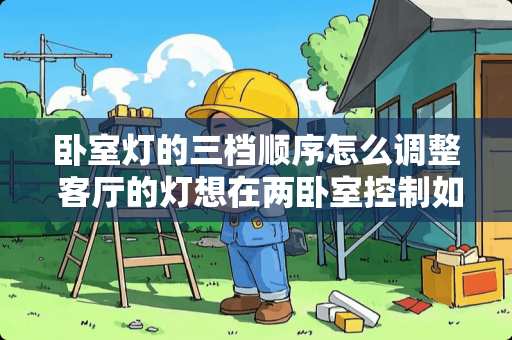 卧室灯的三档顺序怎么调整 客厅的灯想在两卧室控制如何接线