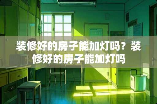 装修好的房子能加灯吗？装修好的房子能加灯吗