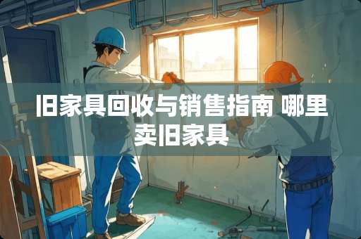 旧家具回收与销售指南 哪里卖旧家具