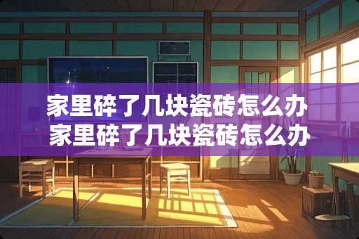 家里碎了几块瓷砖怎么办 家里碎了几块瓷砖怎么办